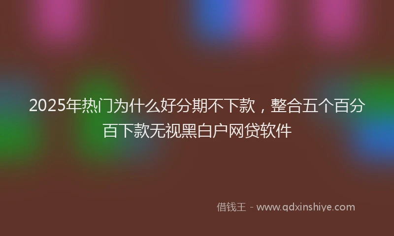 2025年热门为什么好分期不下款，整合五个百分百下款无视黑白户网贷软件