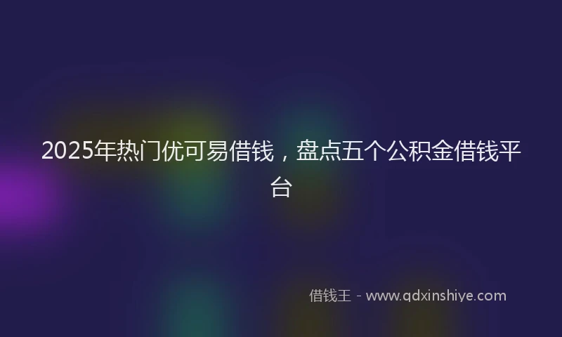 2025年热门优可易借钱，盘点五个公积金借钱平台