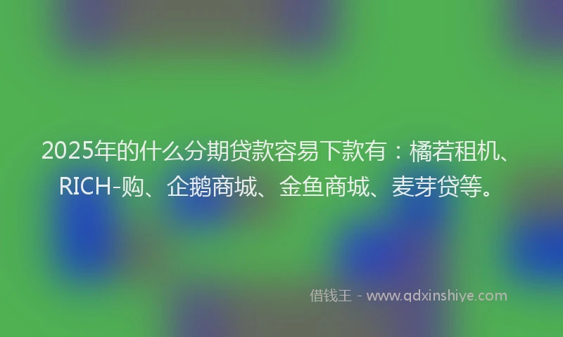 2025年的什么分期贷款容易下款有：橘若租机、RICH-购、企鹅商城、金鱼商城、麦芽贷等。
