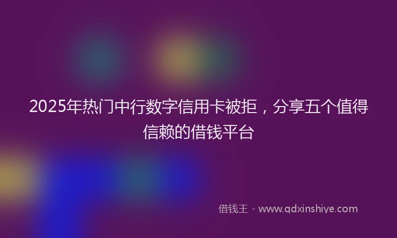 2025年热门中行数字信用卡被拒，分享五个值得信赖的借钱平台