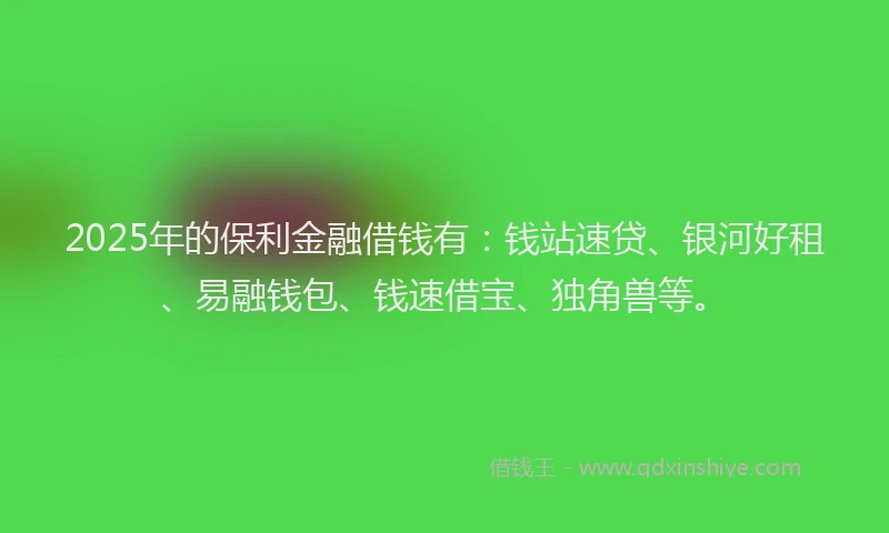 2025年的保利金融借钱有：钱站速贷、银河好租、易融钱包、钱速借宝、独角兽等。