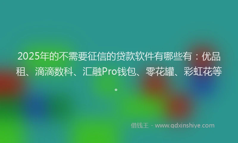 2025年的不需要征信的贷款软件有哪些有：优品租、滴滴数科、汇融Pro钱包、零花罐、彩虹花等。