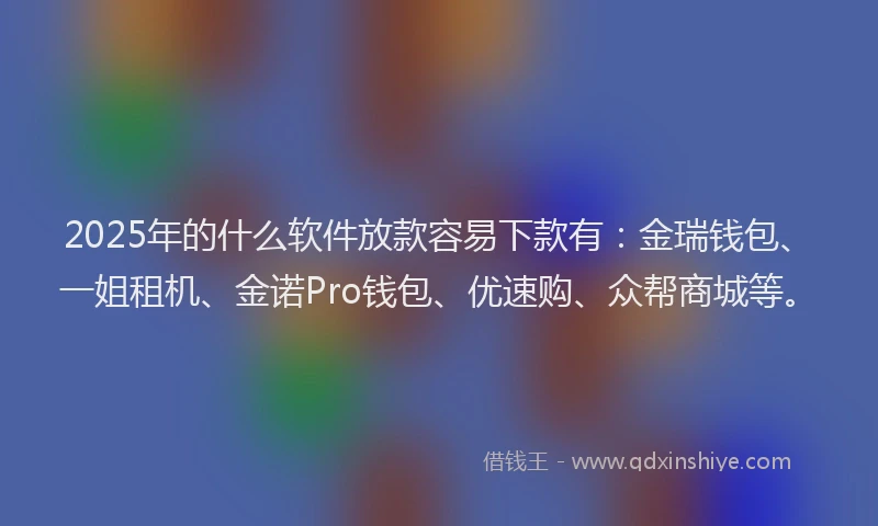 2025年的什么软件放款容易下款有：金瑞钱包、一姐租机、金诺Pro钱包、优速购、众帮商城等。