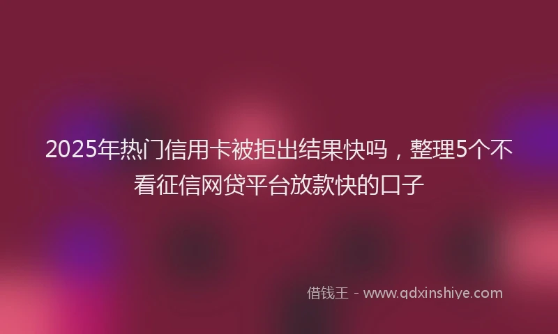 2025年热门信用卡被拒出结果快吗，整理5个不看征信网贷平台放款快的口子