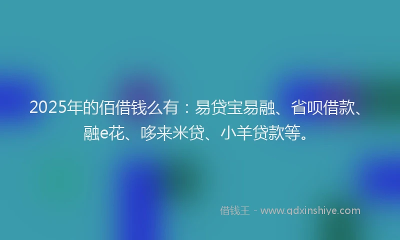 2025年的佰借钱么有：易贷宝易融、省呗借款、融e花、哆来米贷、小羊贷款等。