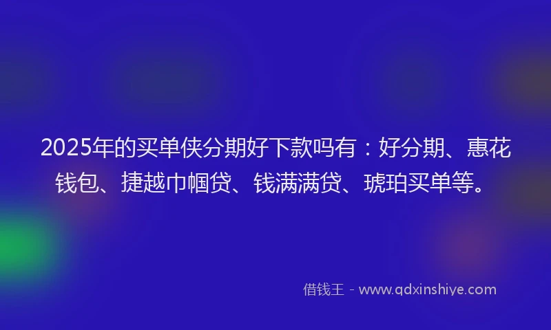 2025年的买单侠分期好下款吗有：好分期、惠花钱包、捷越巾帼贷、钱满满贷、琥珀买单等。