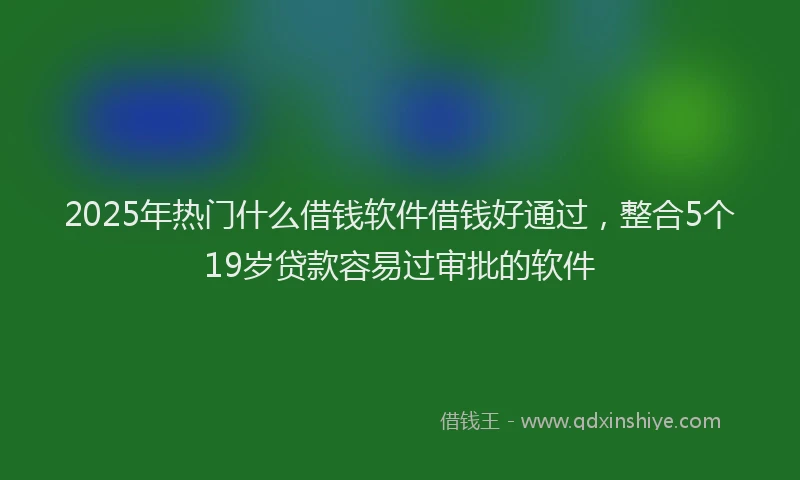 2025年热门什么借钱软件借钱好通过，整合5个19岁贷款容易过审批的软件