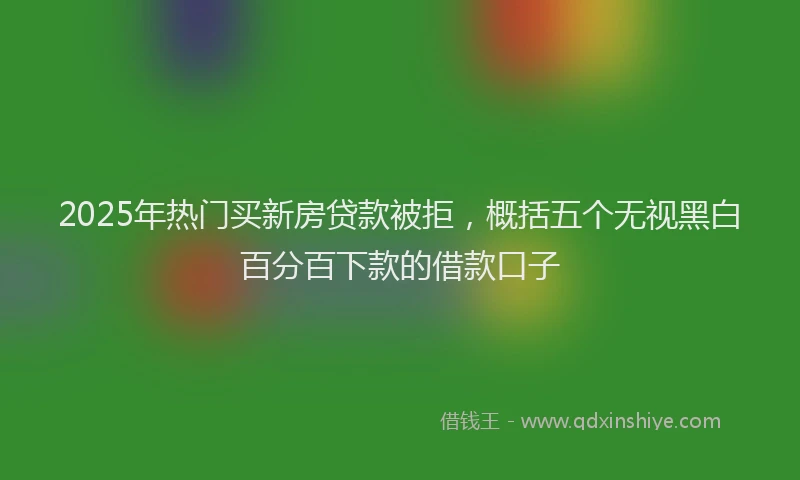 2025年热门买新房贷款被拒，概括五个无视黑白百分百下款的借款口子