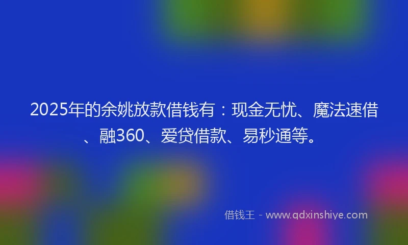 2025年的余姚放款借钱有：现金无忧、魔法速借、融360、爱贷借款、易秒通等。