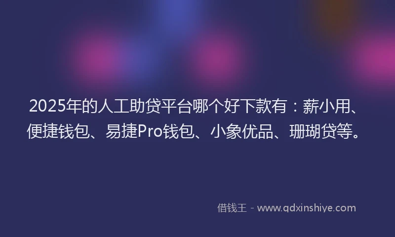 2025年的人工助贷平台哪个好下款有：薪小用、便捷钱包、易捷Pro钱包、小象优品、珊瑚贷等。