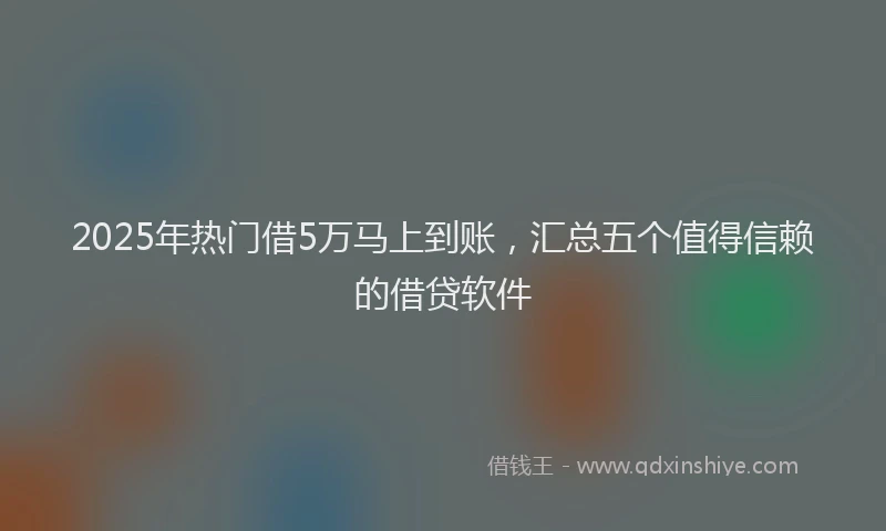 2025年热门借5万马上到账，汇总五个值得信赖的借贷软件