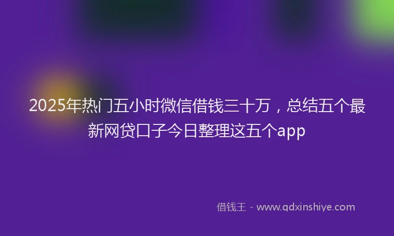 2025年热门五小时微信借钱三十万，总结五个最新网贷口子今日整理这五个app