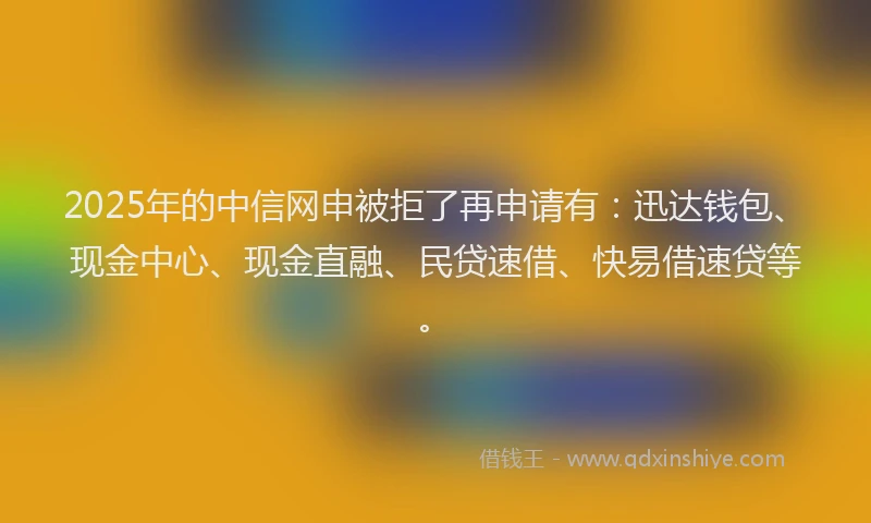2025年的中信网申被拒了再申请有：迅达钱包、现金中心、现金直融、民贷速借、快易借速贷等。