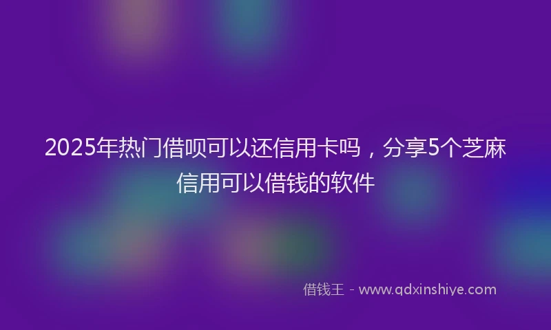 2025年热门借呗可以还信用卡吗，分享5个芝麻信用可以借钱的软件