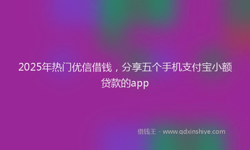 2025年热门优信借钱，分享五个手机支付宝小额贷款的app