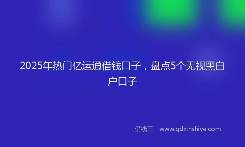 2025年热门亿运通借钱口子，盘点5个无视黑白户口子