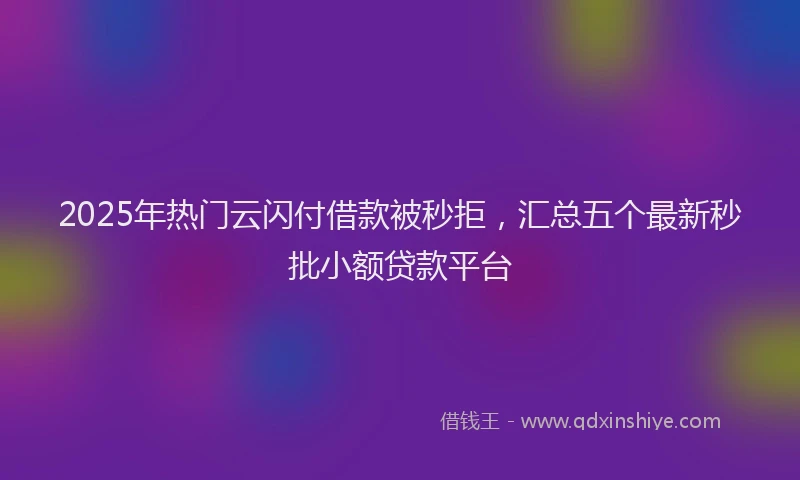 2025年热门云闪付借款被秒拒，汇总五个最新秒批小额贷款平台