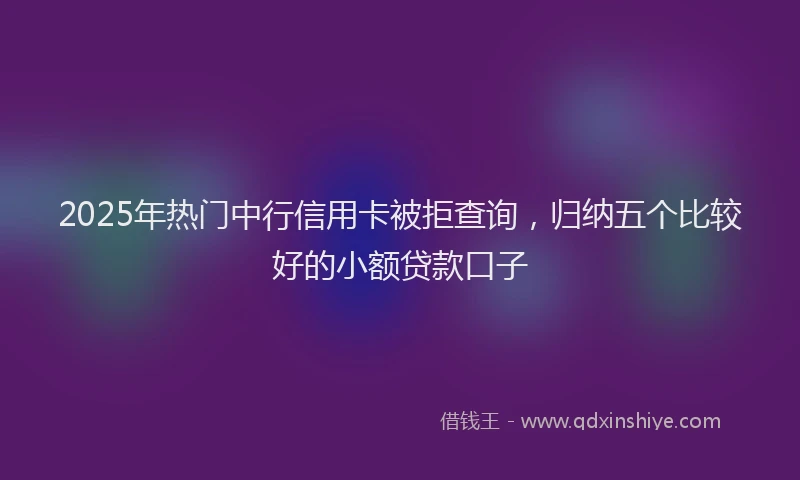 2025年热门中行信用卡被拒查询，归纳五个比较好的小额贷款口子