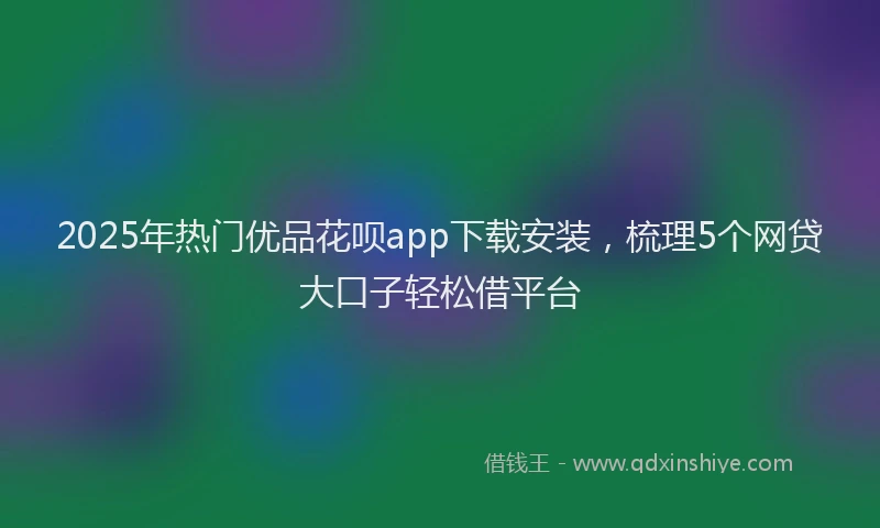 2025年热门优品花呗app下载安装，梳理5个网贷大口子轻松借平台