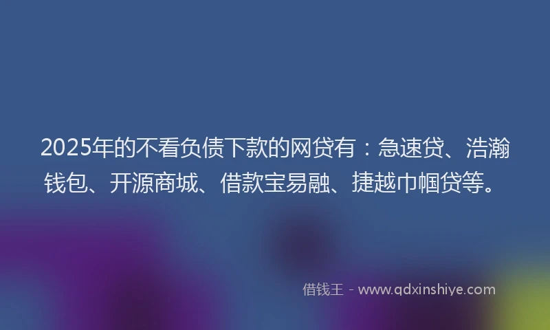 2025年的不看负债下款的网贷有：急速贷、浩瀚钱包、开源商城、借款宝易融、捷越巾帼贷等。