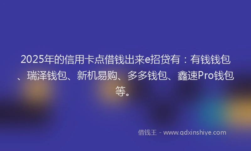 2025年的信用卡点借钱出来e招贷有：有钱钱包、瑞泽钱包、新机易购、多多钱包、鑫速Pro钱包等。