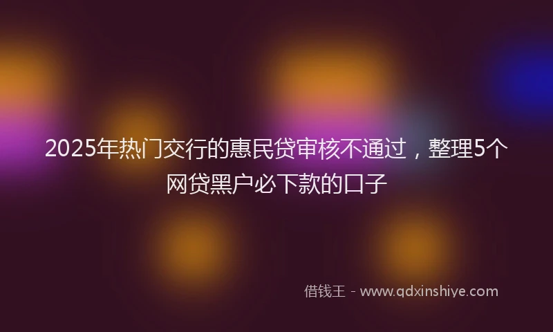 2025年热门交行的惠民贷审核不通过，整理5个网贷黑户必下款的口子