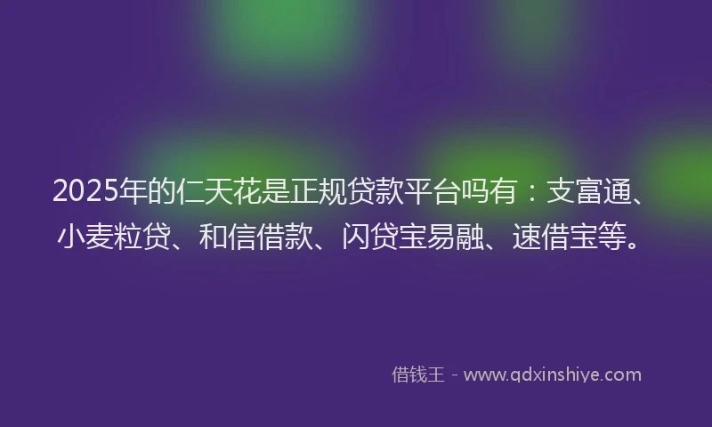 2025年的仁天花是正规贷款平台吗有：支富通、小麦粒贷、和信借款、闪贷宝易融、速借宝等。