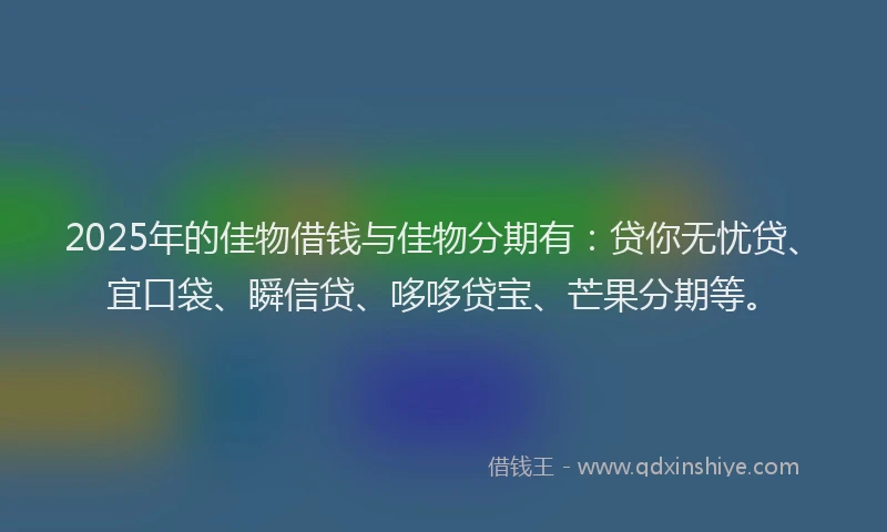 2025年的佳物借钱与佳物分期有：贷你无忧贷、宜口袋、瞬信贷、哆哆贷宝、芒果分期等。
