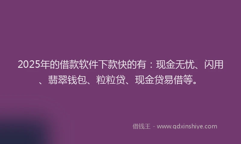 2025年的借款软件下款快的有：现金无忧、闪用、翡翠钱包、粒粒贷、现金贷易借等。