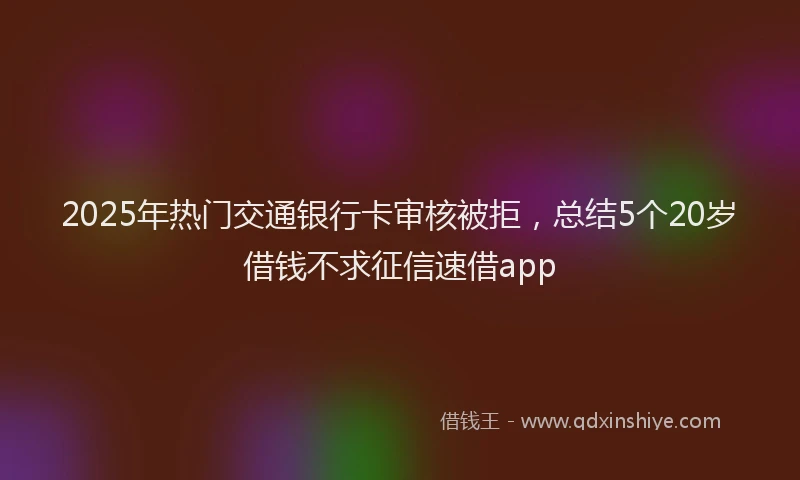 2025年热门交通银行卡审核被拒，总结5个20岁借钱不求征信速借app