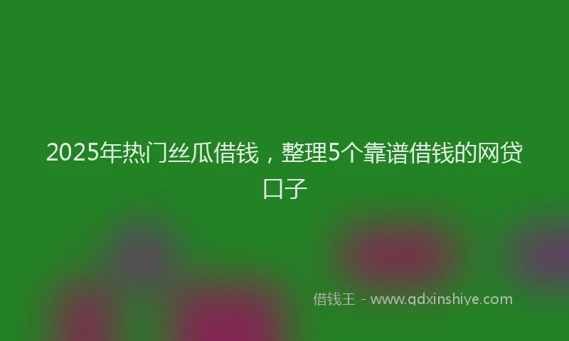 2025年热门丝瓜借钱，整理5个靠谱借钱的网贷口子