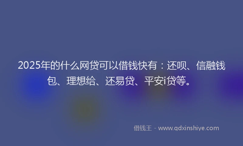 2025年的什么网贷可以借钱快有：还呗、信融钱包、理想给、还易贷、平安i贷等。