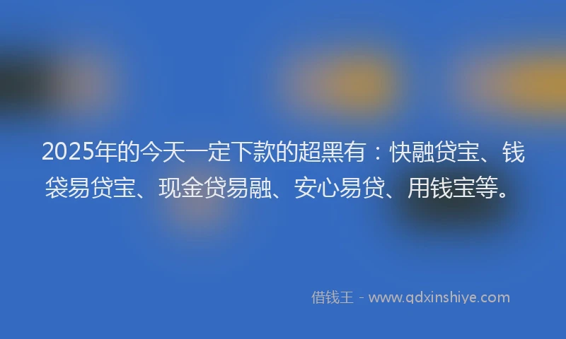 2025年的今天一定下款的超黑有：快融贷宝、钱袋易贷宝、现金贷易融、安心易贷、用钱宝等。
