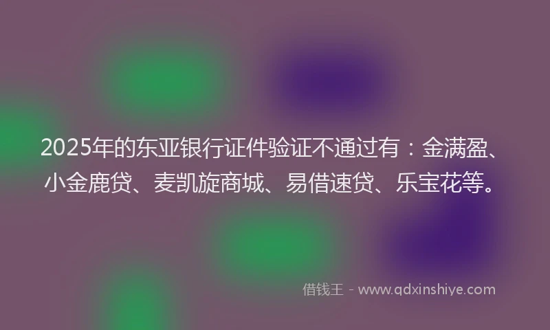 2025年的东亚银行证件验证不通过有：金满盈、小金鹿贷、麦凯旋商城、易借速贷、乐宝花等。