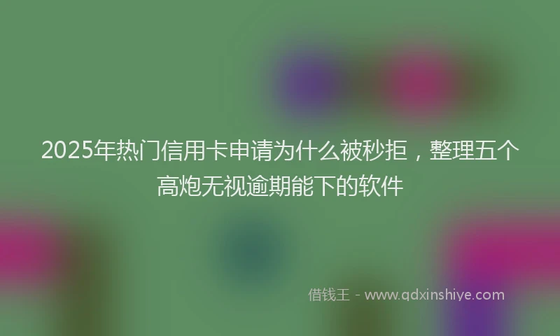 2025年热门信用卡申请为什么被秒拒，整理五个高炮无视逾期能下的软件