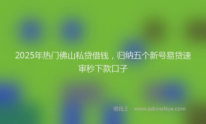 2025年热门佛山私贷借钱，归纳五个新号易贷速审秒下款口子