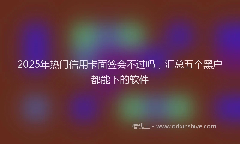 2025年热门信用卡面签会不过吗，汇总五个黑户都能下的软件