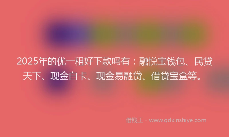 2025年的优一租好下款吗有：融悦宝钱包、民贷天下、现金白卡、现金易融贷、借贷宝盒等。