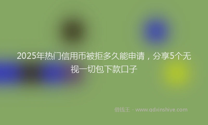 2025年热门信用币被拒多久能申请，分享5个无视一切包下款口子