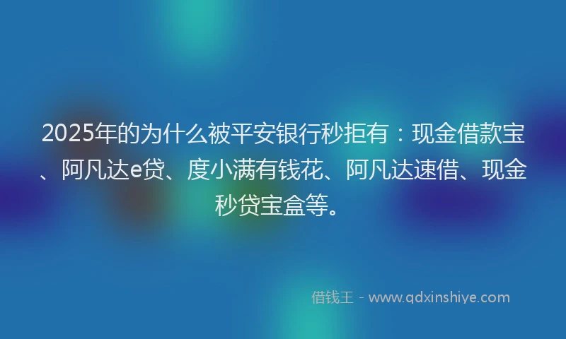 2025年的为什么被平安银行秒拒有：现金借款宝、阿凡达e贷、度小满有钱花、阿凡达速借、现金秒贷宝盒等。