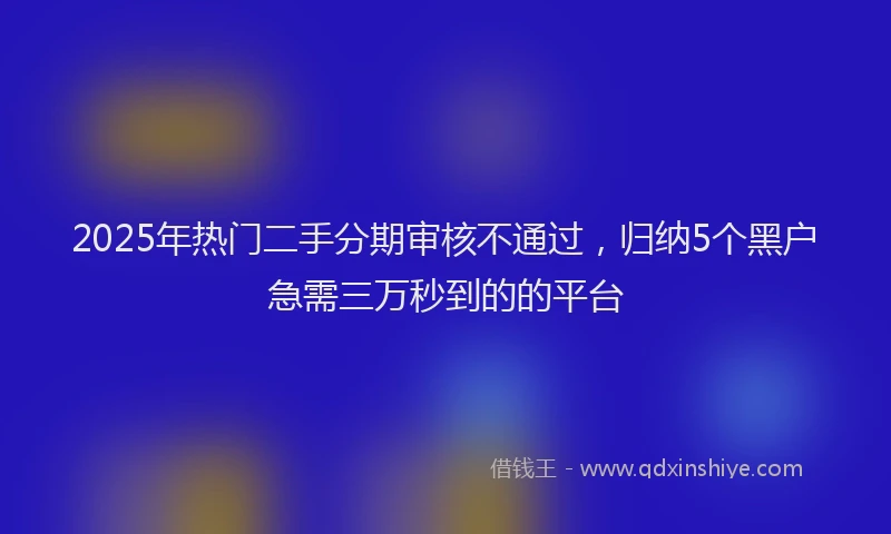 2025年热门二手分期审核不通过，归纳5个黑户急需三万秒到的的平台