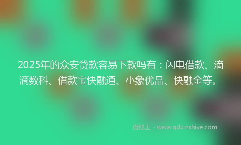 2025年的众安贷款容易下款吗有：闪电借款、滴滴数科、借款宝快融通、小象优品、快融金等。