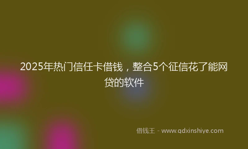 2025年热门信任卡借钱，整合5个征信花了能网贷的软件