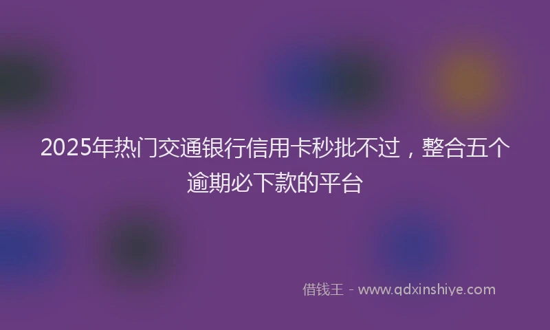 2025年热门交通银行信用卡秒批不过，整合五个逾期必下款的平台