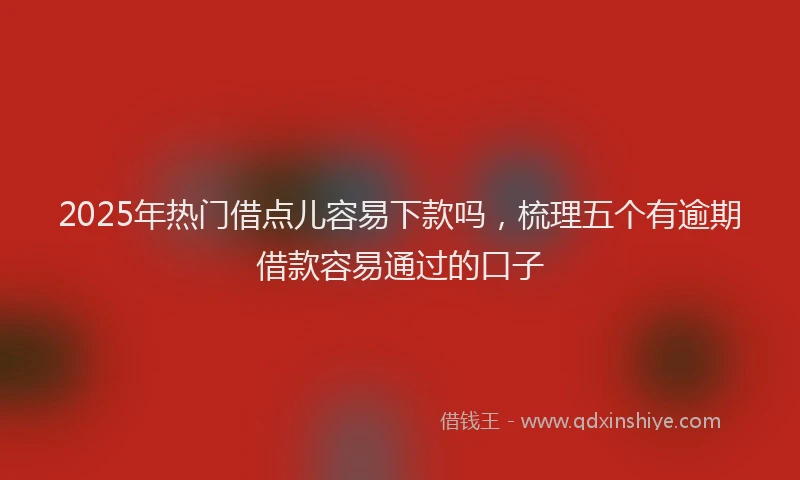 2025年热门借点儿容易下款吗，梳理五个有逾期借款容易通过的口子