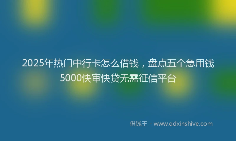 2025年热门中行卡怎么借钱，盘点五个急用钱5000快审快贷无需征信平台