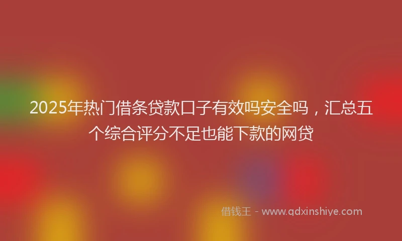 2025年热门借条贷款口子有效吗安全吗，汇总五个综合评分不足也能下款的网贷