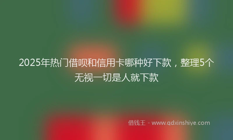 2025年热门借呗和信用卡哪种好下款，整理5个无视一切是人就下款