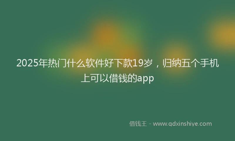 2025年热门什么软件好下款19岁，归纳五个手机上可以借钱的app