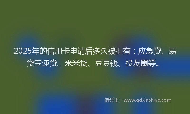 2025年的信用卡申请后多久被拒有：应急贷、易贷宝速贷、米米贷、豆豆钱、投友圈等。